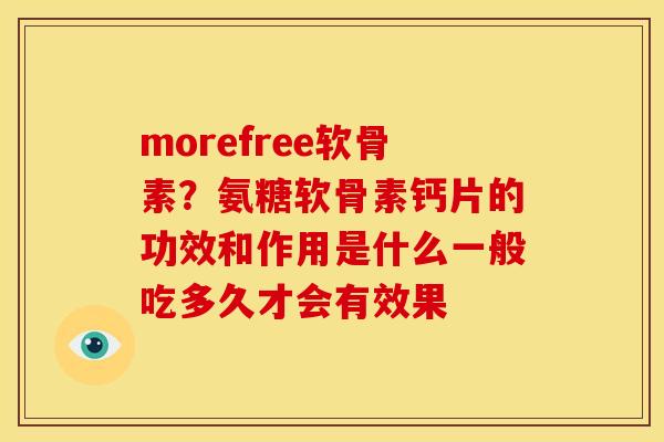 morefree软骨素？氨糖软骨素钙片的功效和作用是什么一般吃多久才会有效果