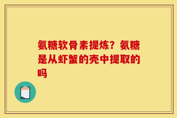 氨糖软骨素提炼?氨糖是从虾蟹的壳中提取的吗 氨糖软骨素提炼?氨糖是从虾蟹的壳中提取的吗