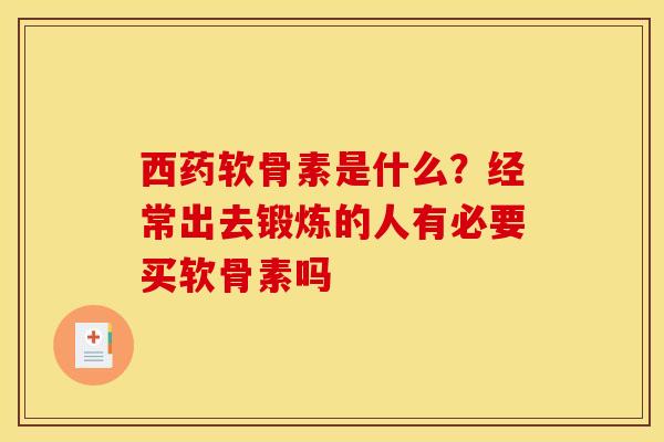 西药软骨素是什么？经常出去锻炼的人有必要买软骨素吗
