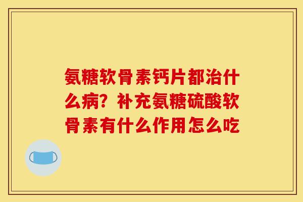 氨糖软骨素钙片都什么?补充氨糖硫酸软骨素有什么作用怎么吃 氨糖软骨素钙片都什么?补充氨糖硫酸软骨素有什么作用怎么吃
