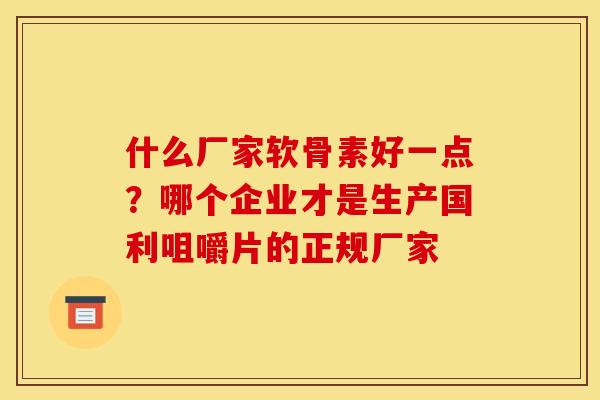 什么厂家软骨素好一点？哪个企业才是生产国利咀嚼片的正规厂家