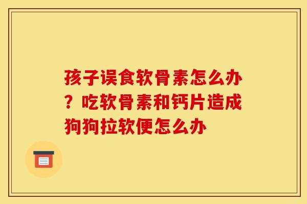 孩子误食软骨素怎么办？吃软骨素和钙片造成狗狗拉软便怎么办