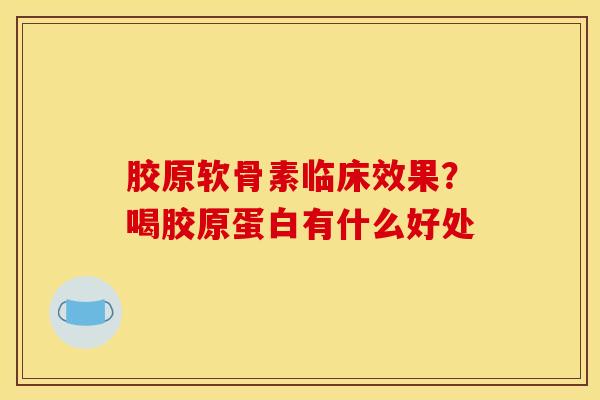 胶原软骨素临床效果？喝胶原蛋白有什么好处