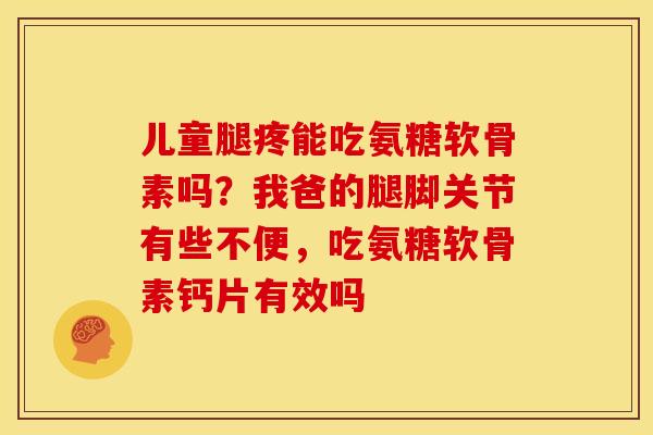 儿童腿疼能吃氨糖软骨素吗？我爸的腿脚关节有些不便，吃氨糖软骨素钙片有效吗