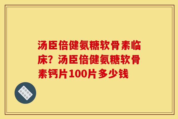汤臣倍健氨糖软骨素临床？汤臣倍健氨糖软骨素钙片100片多少钱