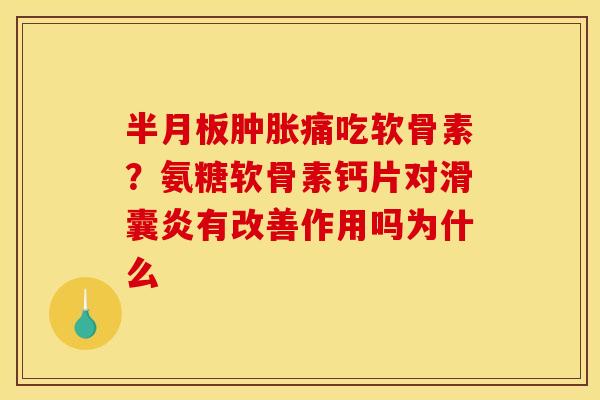 半月板肿胀痛吃软骨素？氨糖软骨素钙片对滑囊炎有改善作用吗为什么