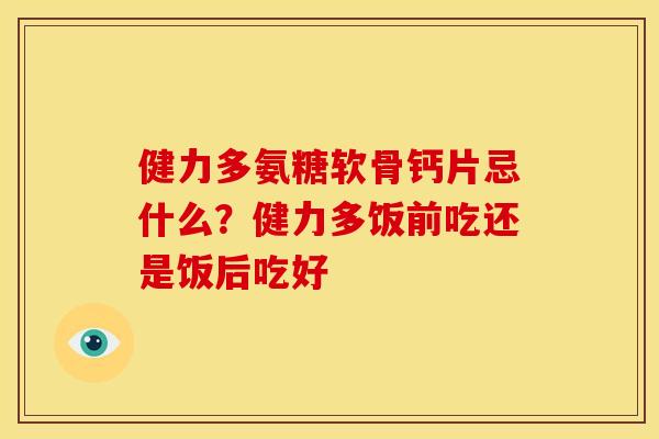 健力多氨糖软骨钙片忌什么？健力多饭前吃还是饭后吃好