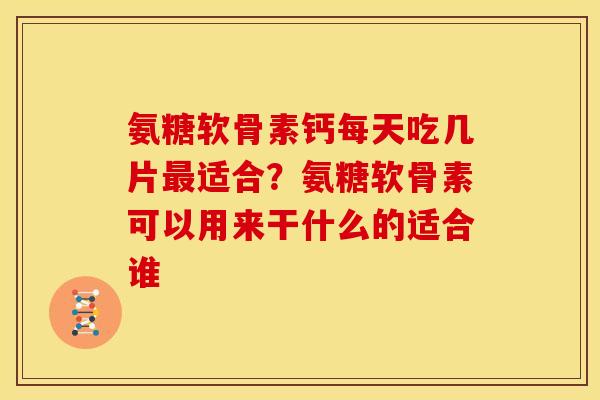 氨糖软骨素钙每天吃几片最适合？氨糖软骨素可以用来干什么的适合谁