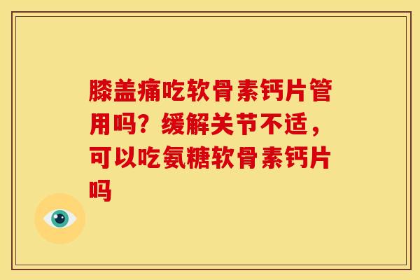 膝盖痛吃软骨素钙片管用吗？缓解关节不适，可以吃氨糖软骨素钙片吗