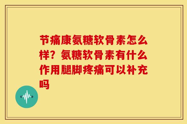 节痛康氨糖软骨素怎么样？氨糖软骨素有什么作用腿脚疼痛可以补充吗