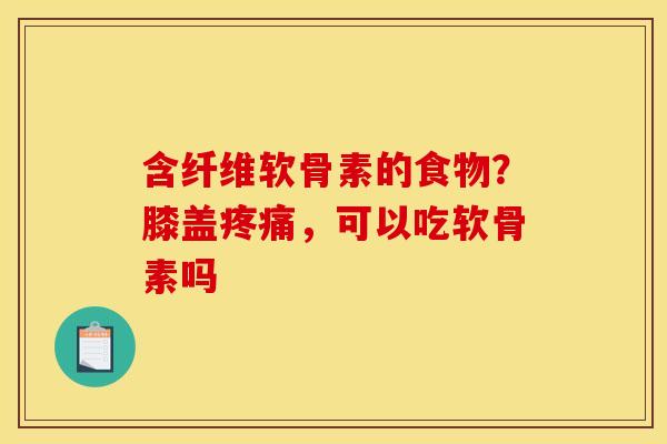 含纤维软骨素的食物？膝盖疼痛，可以吃软骨素吗