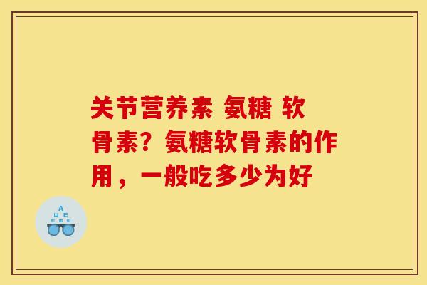 关节营养素 氨糖 软骨素？氨糖软骨素的作用，一般吃多少为好