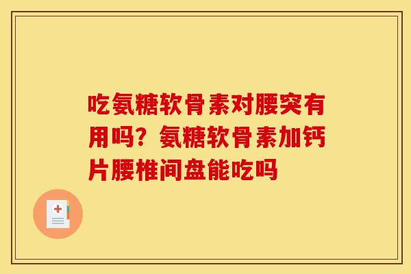吃氨糖软骨素对腰突有用吗?氨糖软骨素加钙片腰椎间盘能吃吗 吃氨糖软骨素对腰突有用吗?氨糖软骨素加钙片腰椎间盘能吃吗