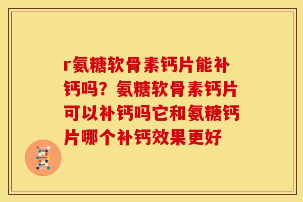 r氨糖软骨素钙片能补钙吗？氨糖软骨素钙片可以补钙吗它和氨糖钙片哪个补钙效果更好