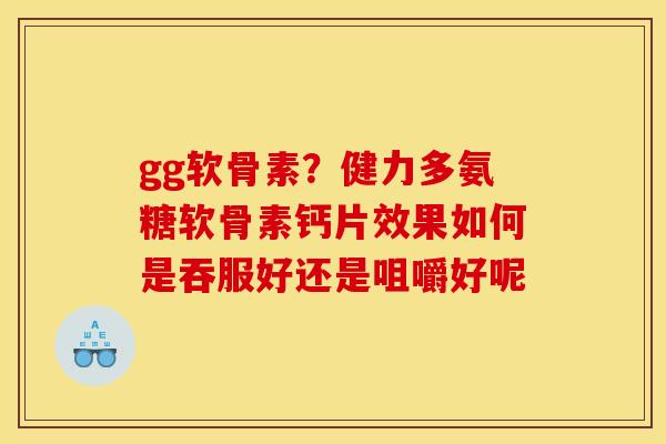 gg软骨素？健力多氨糖软骨素钙片效果如何是吞服好还是咀嚼好呢