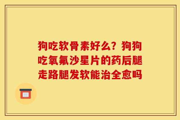 狗吃软骨素好么？狗狗吃氧氟沙星片的药后腿走路腿发软能治全愈吗