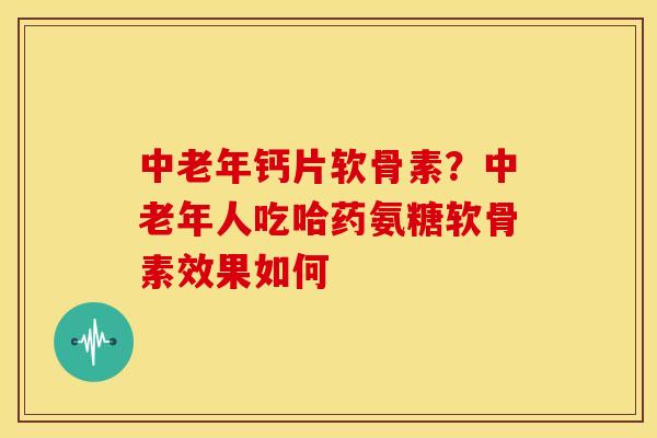 中老年钙片软骨素？中老年人吃哈药氨糖软骨素效果如何