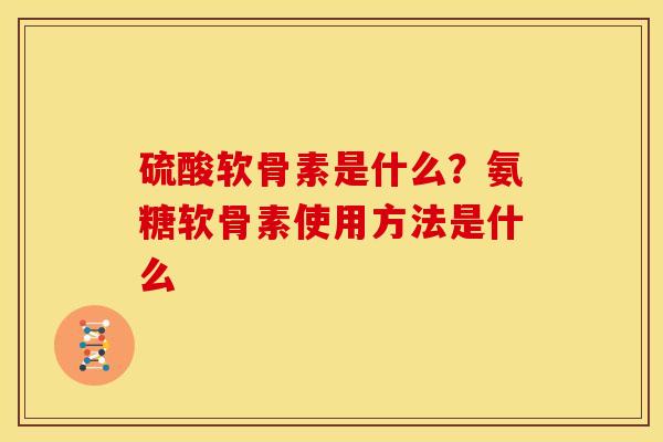 硫酸软骨素是什么？氨糖软骨素使用方法是什么