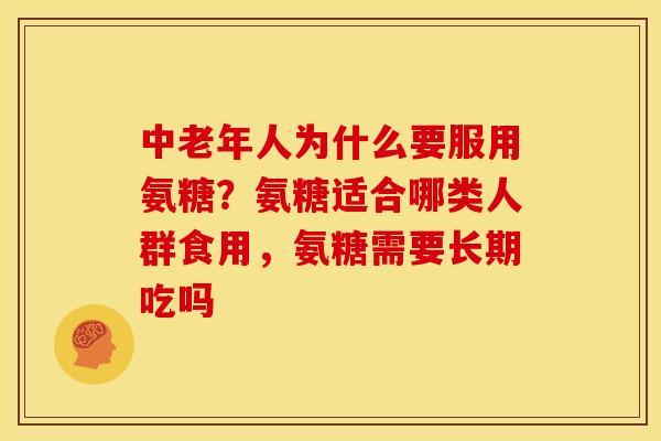 中老年人为什么要服用氨糖？氨糖适合哪类人群食用，氨糖需要长期吃吗
