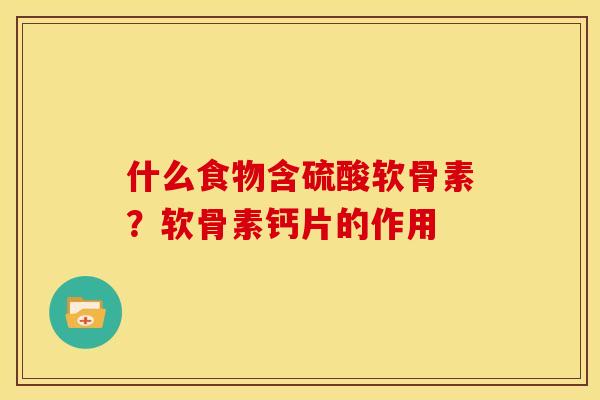 什么食物含硫酸软骨素？软骨素钙片的作用
