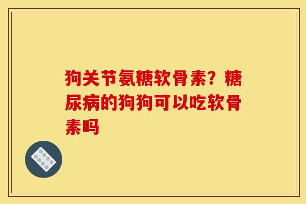 狗关节氨糖软骨素？糖尿病的狗狗可以吃软骨素吗