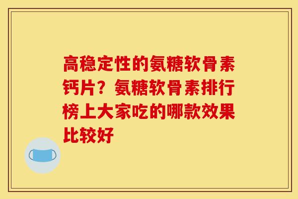高稳定性的氨糖软骨素钙片？氨糖软骨素排行榜上大家吃的哪款效果比较好