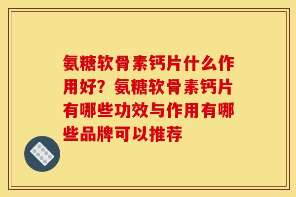氨糖软骨素钙片什么作用好？氨糖软骨素钙片有哪些功效与作用有哪些品牌可以推荐