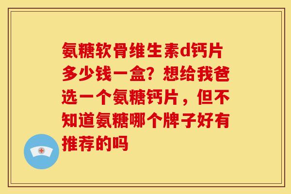 氨糖软骨维生素d钙片多少钱一盒？想给我爸选一个氨糖钙片，但不知道氨糖哪个牌子好有推荐的吗