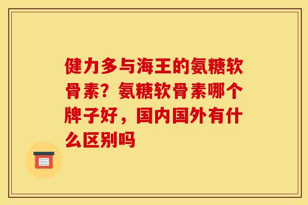 健力多与海王的氨糖软骨素？氨糖软骨素哪个牌子好，国内国外有什么区别吗