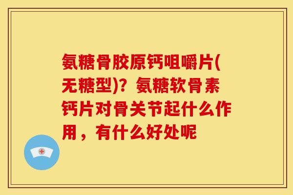 氨糖骨胶原钙咀嚼片(无糖型)？氨糖软骨素钙片对骨关节起什么作用，有什么好处呢