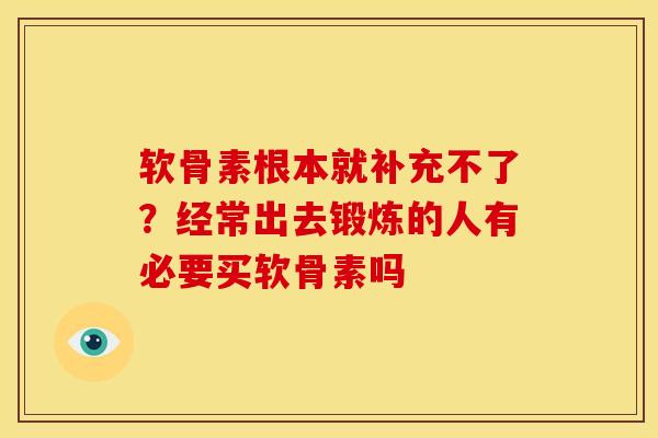 软骨素根本就补充不了？经常出去锻炼的人有必要买软骨素吗