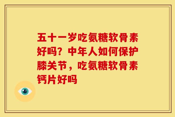 五十一岁吃氨糖软骨素好吗？中年人如何保护膝关节，吃氨糖软骨素钙片好吗