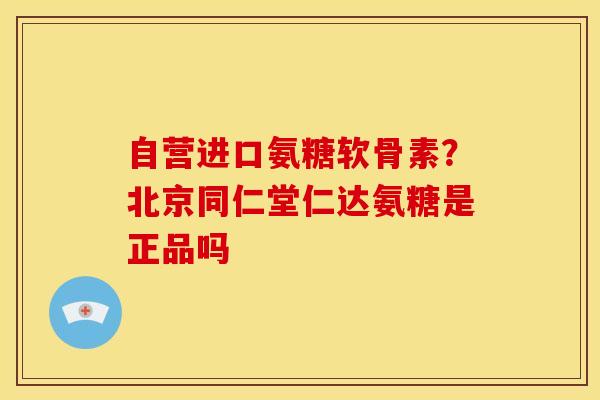 自营进口氨糖软骨素？北京同仁堂仁达氨糖是正品吗