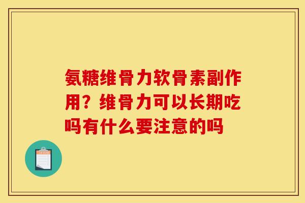 氨糖维骨力软骨素副作用？维骨力可以长期吃吗有什么要注意的吗