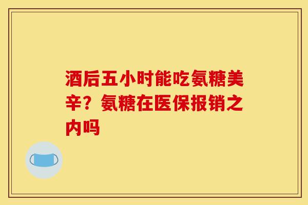 酒后五小时能吃氨糖美辛？氨糖在医保报销之内吗