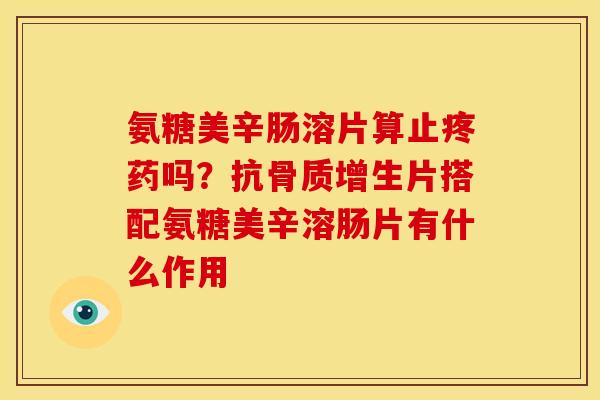 氨糖美辛肠溶片算止疼药吗？抗骨质增生片搭配氨糖美辛溶肠片有什么作用