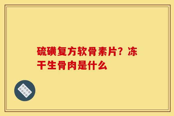 硫磺复方软骨素片？冻干生骨肉是什么