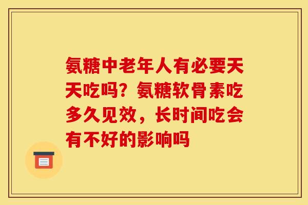 氨糖中老年人有必要天天吃吗？氨糖软骨素吃多久见效，长时间吃会有不好的影响吗