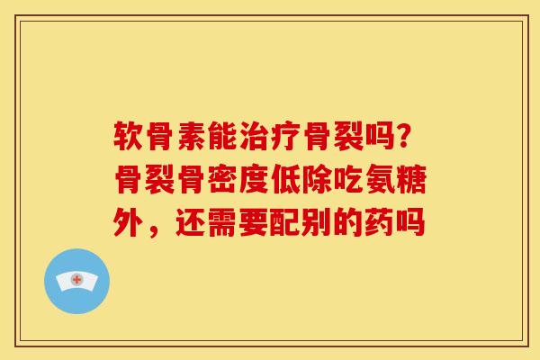 软骨素能骨裂吗?骨裂骨密度低除吃氨糖外,还需要配别的药吗 软骨素能骨裂吗?骨裂骨密度低除吃氨糖外,还需要配别的药吗