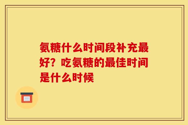 氨糖什么时间段补充最好？吃氨糖的最佳时间是什么时候