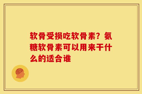 软骨受损吃软骨素？氨糖软骨素可以用来干什么的适合谁