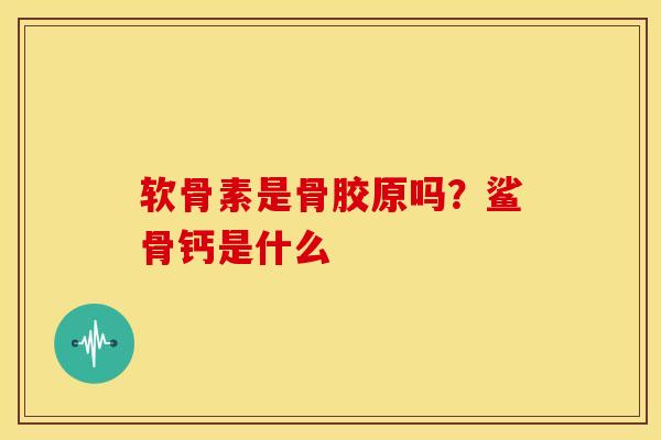 软骨素是骨胶原吗？鲨骨钙是什么
