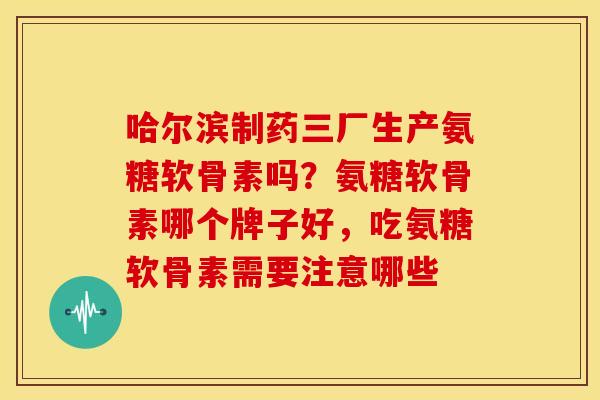 哈尔滨制药三厂生产氨糖软骨素吗？氨糖软骨素哪个牌子好，吃氨糖软骨素需要注意哪些