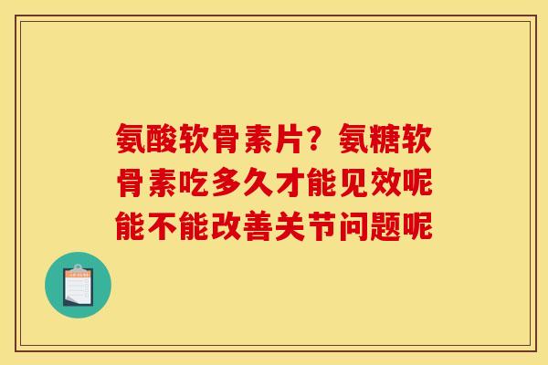 氨酸软骨素片?氨糖软骨素吃多久才能见效呢能不能改善关节问题呢 氨酸软骨素片?氨糖软骨素吃多久才能见效呢能不能改善关节问题呢