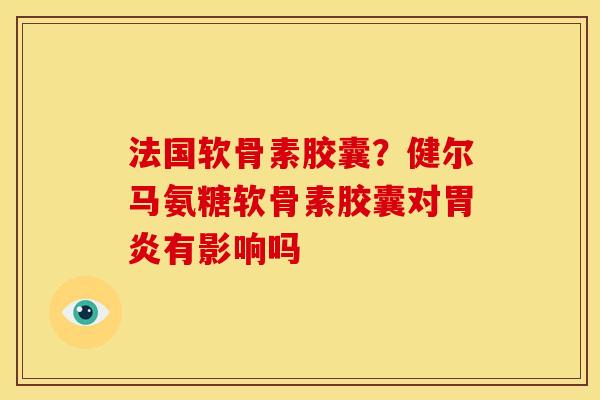 法国软骨素胶囊？健尔马氨糖软骨素胶囊对胃炎有影响吗