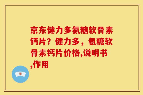 京东健力多氨糖软骨素钙片？健力多，氨糖软骨素钙片价格,说明书,作用