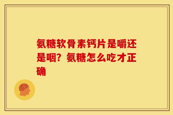 氨糖软骨素钙片是嚼还是咽?氨糖怎么吃才正确 氨糖软骨素钙片是嚼还是咽?氨糖怎么吃才正确