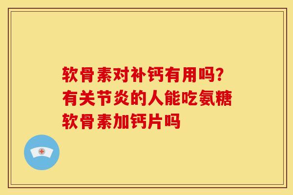 软骨素对补钙有用吗?有的人能吃氨糖软骨素加钙片吗 软骨素对补钙有用吗?有的人能吃氨糖软骨素加钙片吗