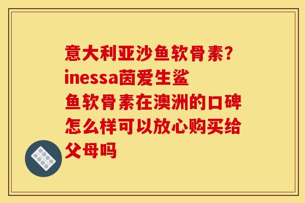 意大利亚沙鱼软骨素?inessa茵爱生鲨鱼软骨素在澳洲的口碑怎么样可以放心购买给父母吗 意大利亚沙鱼软骨素?inessa茵爱生鲨鱼软骨素在澳洲的口碑怎么样可以放心购买给父母吗