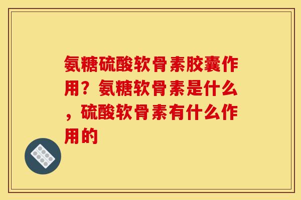 氨糖硫酸软骨素胶囊作用？氨糖软骨素是什么，硫酸软骨素有什么作用的